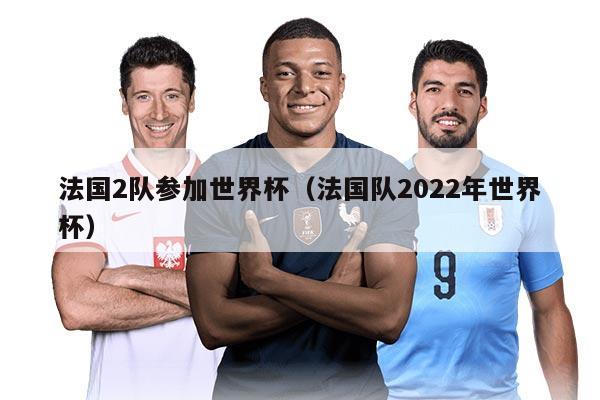 法國2隊參加世界杯（法國隊2022年世界杯）