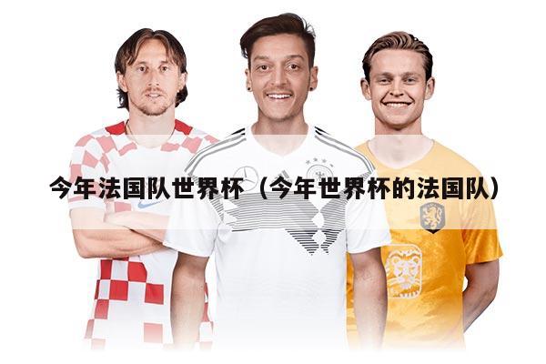 今年法國(guó)隊(duì)世界杯（今年世界杯的法國(guó)隊(duì)）