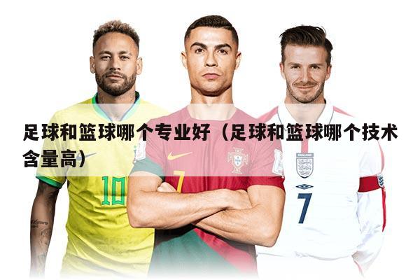 足球和籃球哪個(gè)專業(yè)好（足球和籃球哪個(gè)技術(shù)含量高）