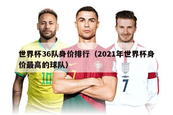 世界杯36隊(duì)身價(jià)排行（2021年世界杯身價(jià)最高的球隊(duì)）