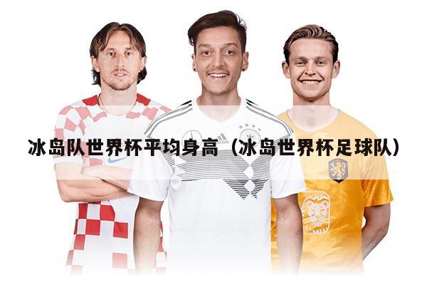 冰島隊(duì)世界杯平均身高（冰島世界杯足球隊(duì)）