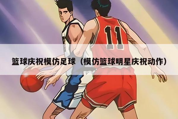 籃球慶祝模仿足球（模仿籃球明星慶祝動作）