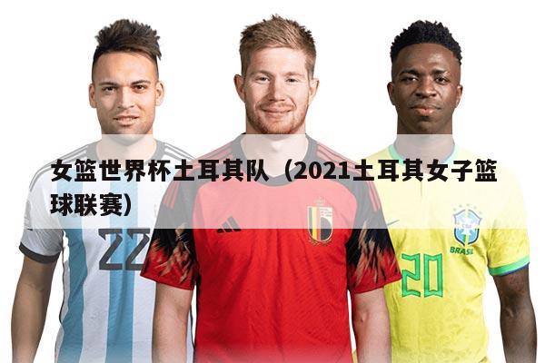 女籃世界杯土耳其隊(duì)（2021土耳其女子籃球聯(lián)賽）