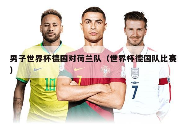 男子世界杯德國(guó)對(duì)荷蘭隊(duì)（世界杯德國(guó)隊(duì)比賽）