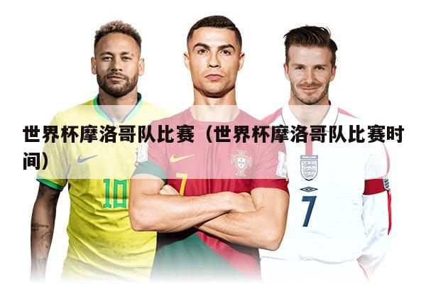 世界杯摩洛哥隊比賽（世界杯摩洛哥隊比賽時間）