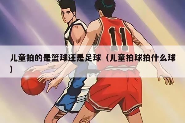 兒童拍的是籃球還是足球（兒童拍球拍什么球）