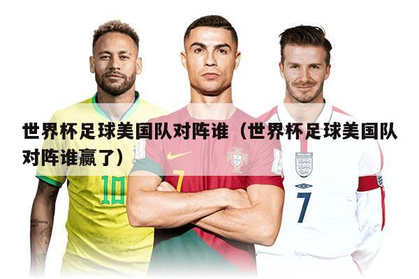 世界杯足球美國(guó)隊(duì)對(duì)陣誰(shuí)（世界杯足球美國(guó)隊(duì)對(duì)陣誰(shuí)贏了）