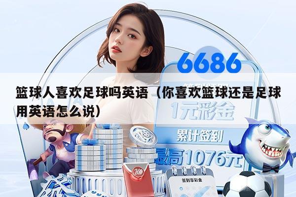籃球人喜歡足球嗎英語(yǔ)（你喜歡籃球還是足球用英語(yǔ)怎么說(shuō)）
