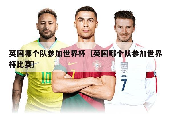 英國(guó)哪個(gè)隊(duì)參加世界杯（英國(guó)哪個(gè)隊(duì)參加世界杯比賽）