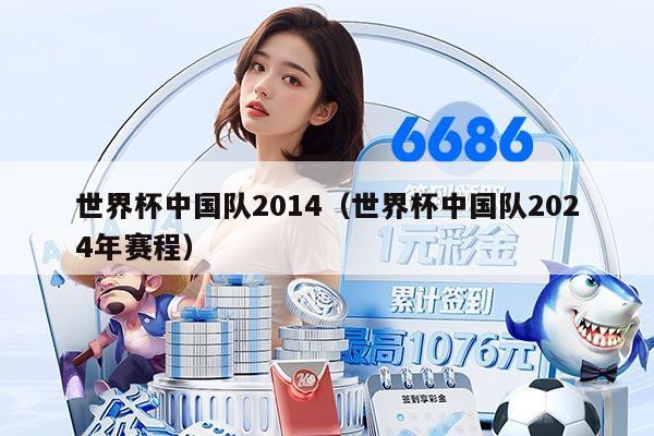 世界杯中國隊2014（世界杯中國隊2024年賽程）