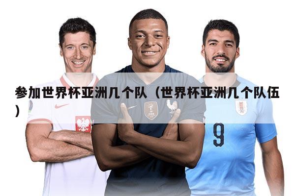 參加世界杯亞洲幾個隊（世界杯亞洲幾個隊伍）