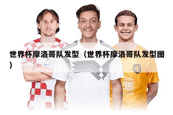 世界杯摩洛哥隊(duì)發(fā)型（世界杯摩洛哥隊(duì)發(fā)型圖）