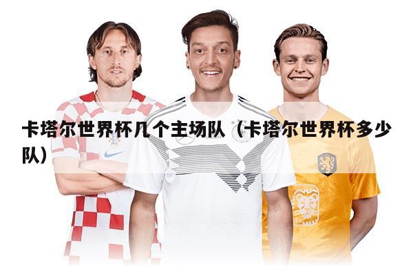 卡塔爾世界杯幾個主場隊（卡塔爾世界杯多少隊）