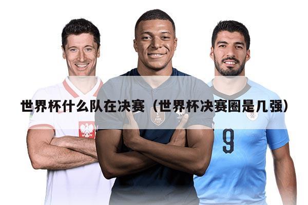 世界杯什么隊(duì)在決賽（世界杯決賽圈是幾強(qiáng)）