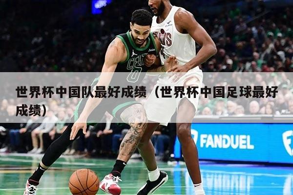 世界杯中國(guó)隊(duì)最好成績(jī)（世界杯中國(guó)足球最好成績(jī)）