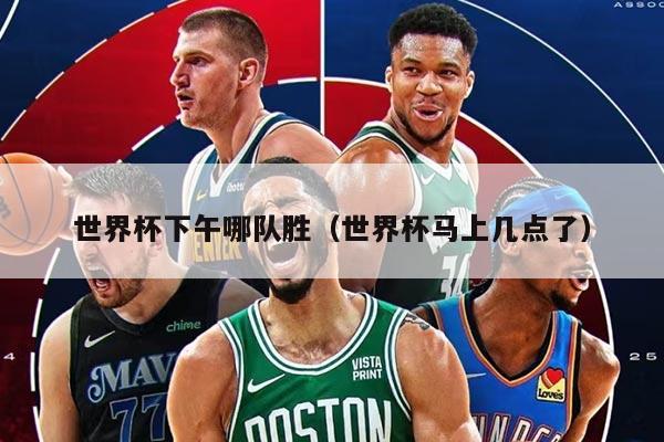 世界杯下午哪隊(duì)勝（世界杯馬上幾點(diǎn)了）