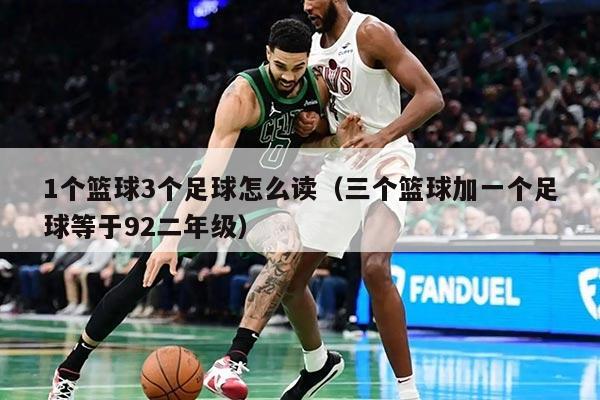 1個(gè)籃球3個(gè)足球怎么讀（三個(gè)籃球加一個(gè)足球等于92二年級(jí)）