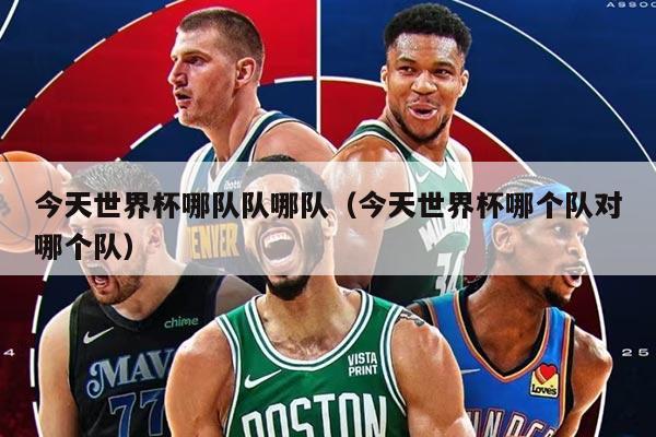 今天世界杯哪隊隊哪隊（今天世界杯哪個隊對哪個隊）