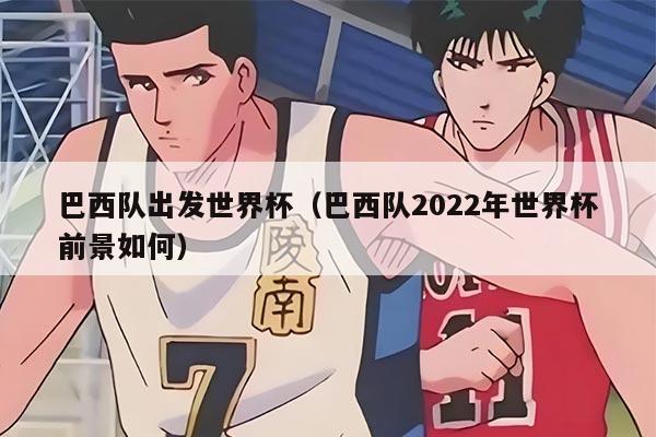 巴西隊(duì)出發(fā)世界杯（巴西隊(duì)2022年世界杯前景如何）