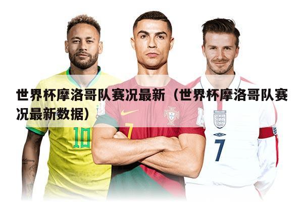 世界杯摩洛哥隊(duì)賽況最新（世界杯摩洛哥隊(duì)賽況最新數(shù)據(jù)）
