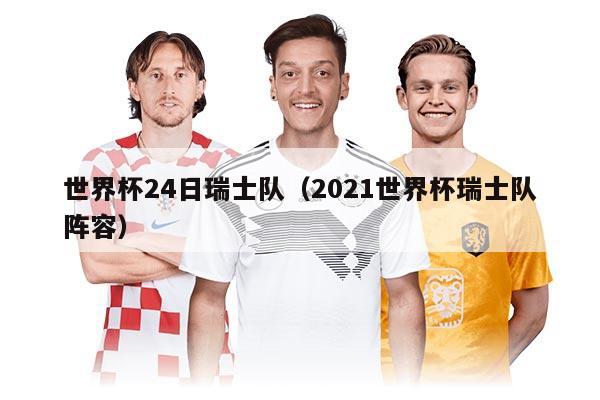 世界杯24日瑞士隊（2021世界杯瑞士隊陣容）