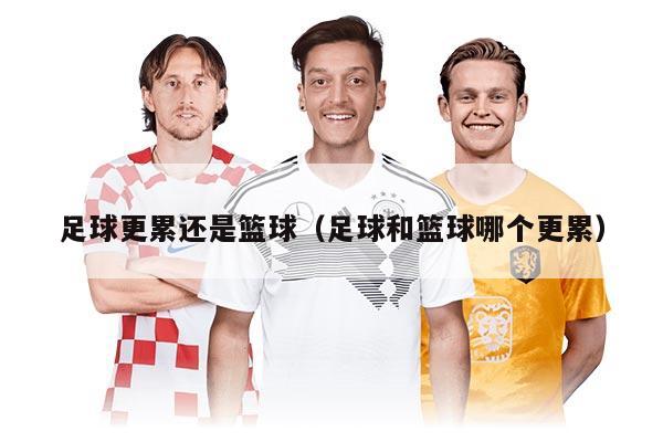足球更累還是籃球（足球和籃球哪個更累）