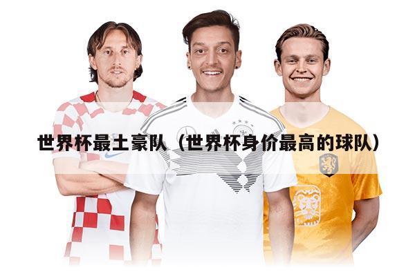 世界杯最土豪隊(duì)（世界杯身價(jià)最高的球隊(duì)）
