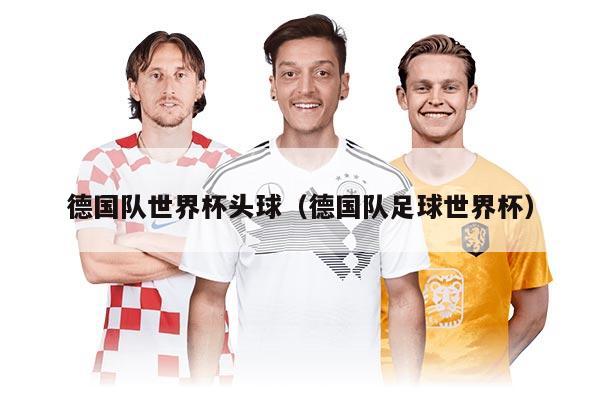 德國(guó)隊(duì)世界杯頭球（德國(guó)隊(duì)足球世界杯）
