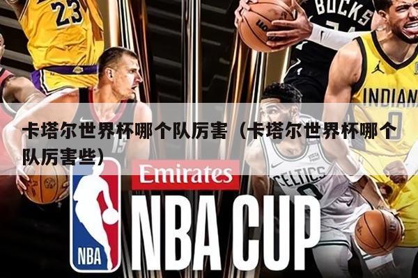 卡塔爾世界杯哪個(gè)隊(duì)厲害（卡塔爾世界杯哪個(gè)隊(duì)厲害些）