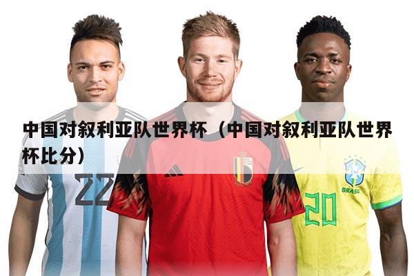 中國(guó)對(duì)敘利亞隊(duì)世界杯（中國(guó)對(duì)敘利亞隊(duì)世界杯比分）