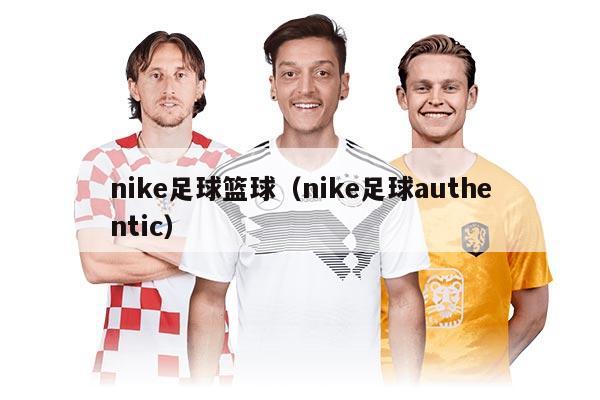 nike足球籃球（nike足球authentic）