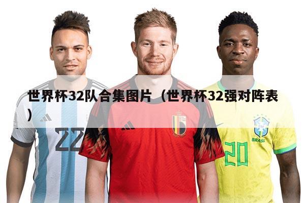 世界杯32隊合集圖片（世界杯32強對陣表）
