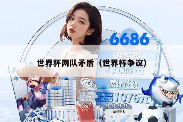 世界杯兩隊(duì)矛盾（世界杯爭(zhēng)議）