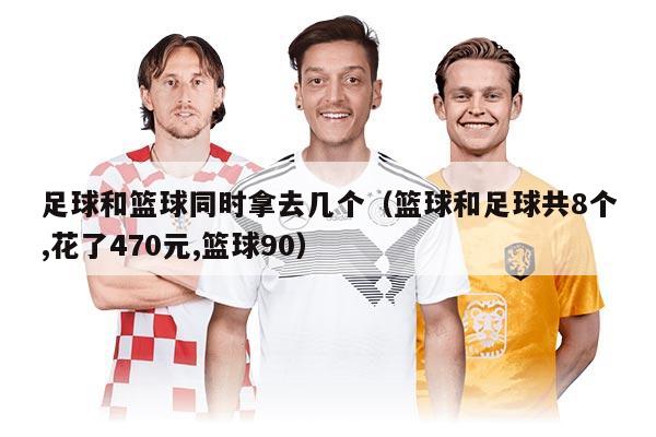 足球和籃球同時(shí)拿去幾個(gè)（籃球和足球共8個(gè),花了470元,籃球90）