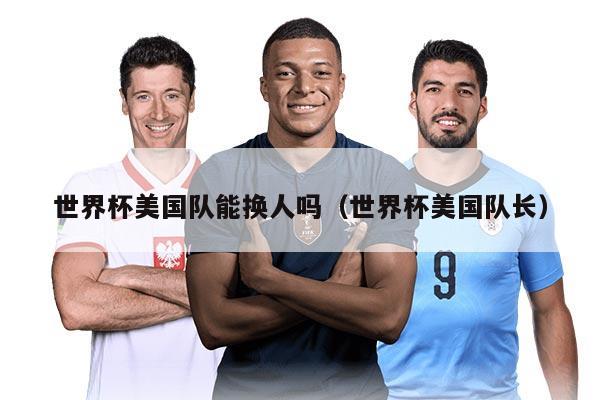 世界杯美國(guó)隊(duì)能換人嗎（世界杯美國(guó)隊(duì)長(zhǎng)）