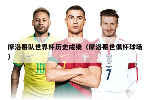 摩洛哥隊(duì)世界杯歷史成績(jī)（摩洛哥世俱杯球場(chǎng)）