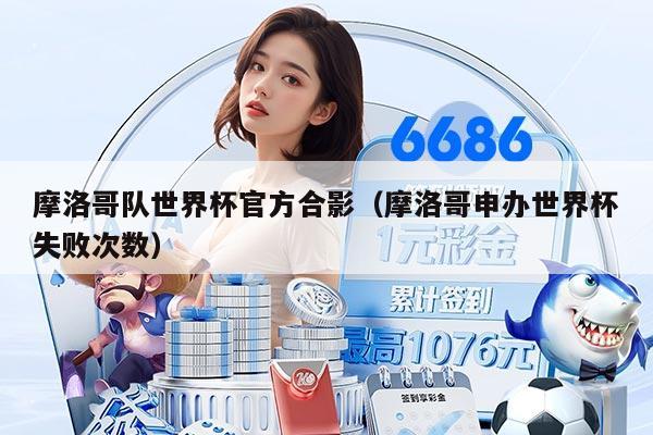 摩洛哥隊(duì)世界杯官方合影（摩洛哥申辦世界杯失敗次數(shù)）