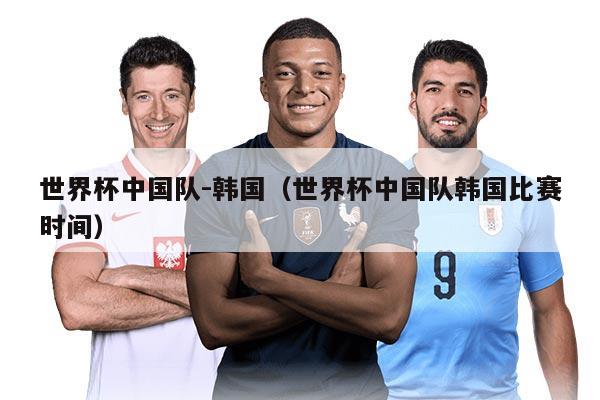 世界杯中國隊-韓國（世界杯中國隊韓國比賽時間）