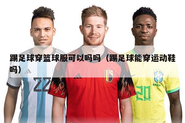 踢足球穿籃球服可以嗎嗎（踢足球能穿運(yùn)動(dòng)鞋嗎）