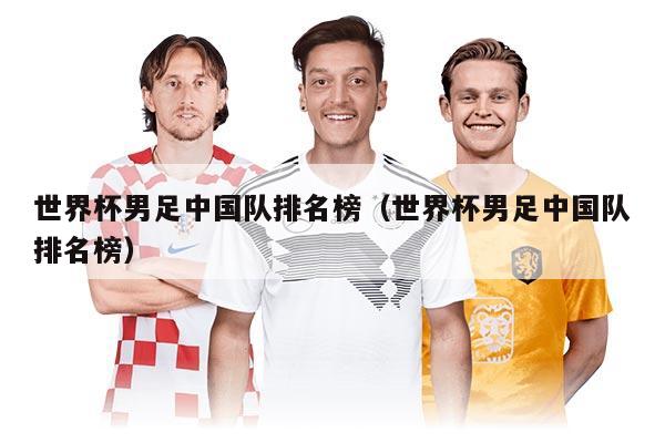 世界杯男足中國隊(duì)排名榜(世界杯男足中國隊(duì)排名榜)