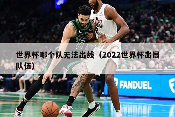 世界杯哪個(gè)隊(duì)無法出線(2022世界杯出局隊(duì)伍)