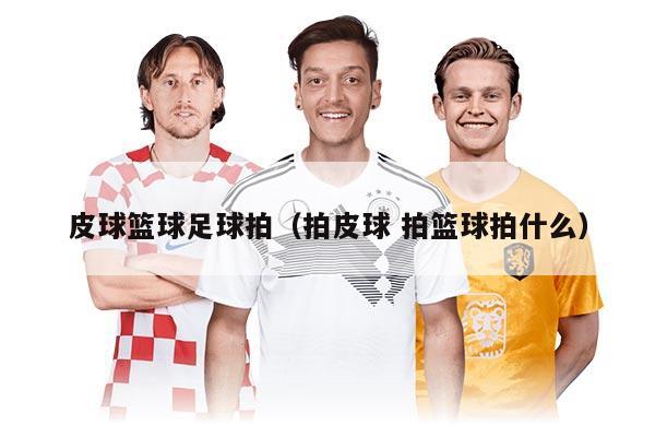 皮球籃球足球拍(拍皮球 拍籃球拍什么)