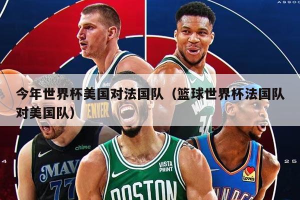 今年世界杯美國對法國隊(籃球世界杯法國隊對美國隊)