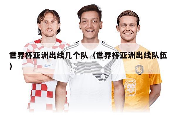世界杯亞洲出線幾個隊（世界杯亞洲出線隊伍）