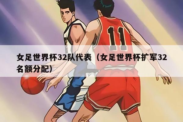女足世界杯32隊代表（女足世界杯擴軍32名額分配）