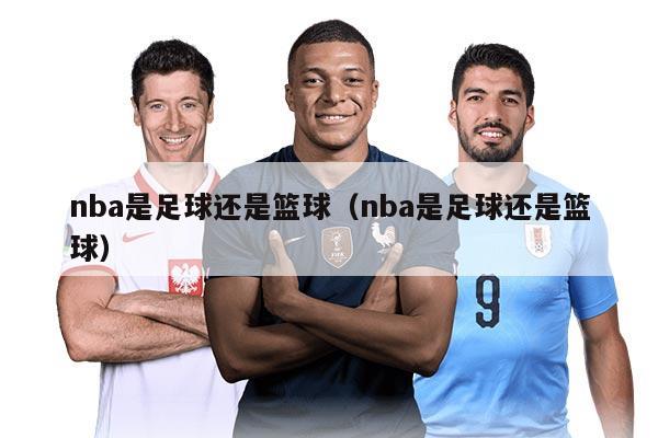 nba是足球還是籃球（nba是足球還是籃球）