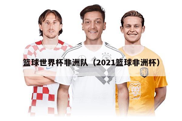 籃球世界杯非洲隊（2021籃球非洲杯）