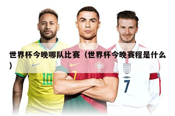世界杯今晚哪隊(duì)比賽(世界杯今晚賽程是什么)