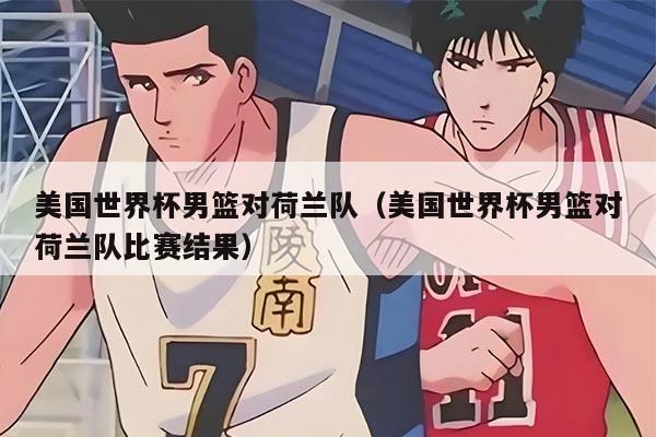 美國世界杯男籃對荷蘭隊(duì)（美國世界杯男籃對荷蘭隊(duì)比賽結(jié)果）