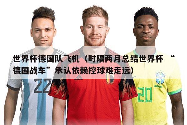 世界杯德國隊飛機（時隔兩月總結(jié)世界杯 “德國戰(zhàn)車”承認依賴控球難走遠）